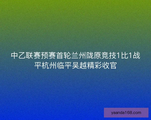 中乙联赛预赛首轮兰州陇原竞技1比1战平杭州临平吴越精彩收官