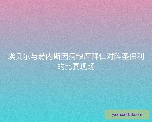 埃贝尔与赫内斯因病缺席拜仁对阵圣保利的比赛现场