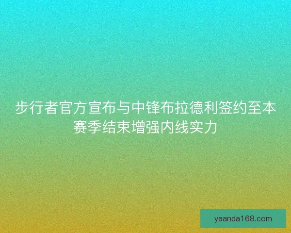 步行者官方宣布与中锋布拉德利签约至本赛季结束增强内线实力