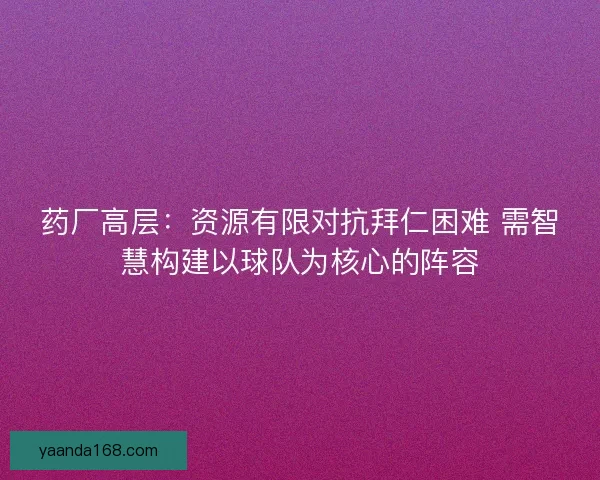 药厂高层：资源有限对抗拜仁困难 需智慧构建以球队为核心的阵容