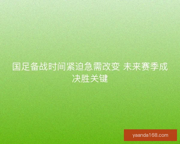 国足备战时间紧迫急需改变 未来赛季成决胜关键
