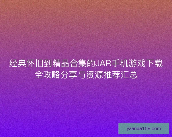 经典怀旧到精品合集的JAR手机游戏下载全攻略分享与资源推荐汇总