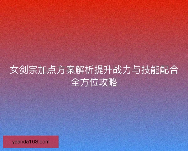 女剑宗加点方案解析提升战力与技能配合全方位攻略