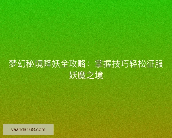 梦幻秘境降妖全攻略：掌握技巧轻松征服妖魔之境