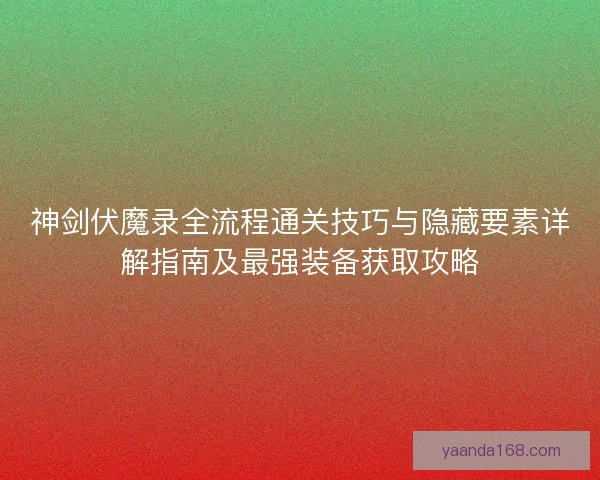 神剑伏魔录全流程通关技巧与隐藏要素详解指南及最强装备获取攻略