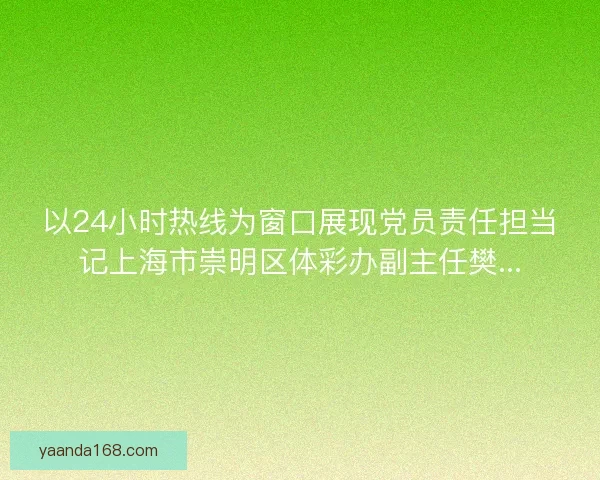以24小时热线为窗口展现党员责任担当记上海市崇明区体彩办副主任樊...