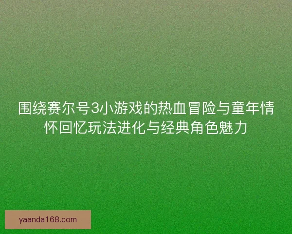 围绕赛尔号3小游戏的热血冒险与童年情怀回忆玩法进化与经典角色魅力