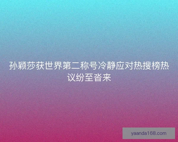孙颖莎获世界第二称号冷静应对热搜榜热议纷至沓来