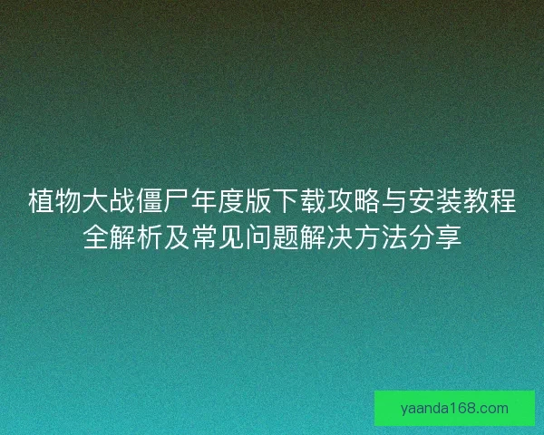 植物大战僵尸年度版下载攻略与安装教程全解析及常见问题解决方法分享