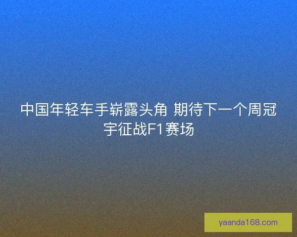 中国年轻车手崭露头角 期待下一个周冠宇征战F1赛场