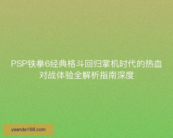 PSP铁拳6经典格斗回归掌机时代的热血对战体验全解析指南深度