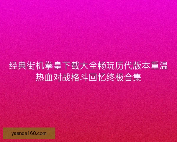 经典街机拳皇下载大全畅玩历代版本重温热血对战格斗回忆终极合集