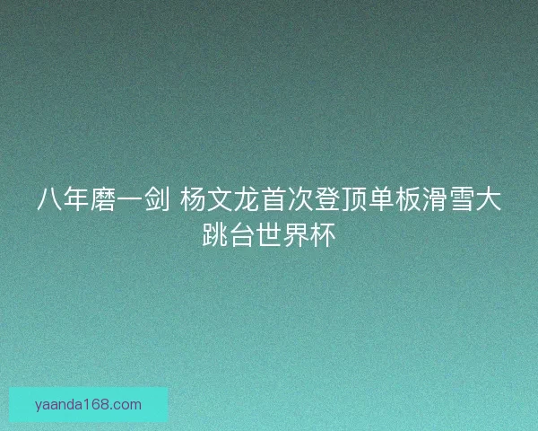 八年磨一剑 杨文龙首次登顶单板滑雪大跳台世界杯