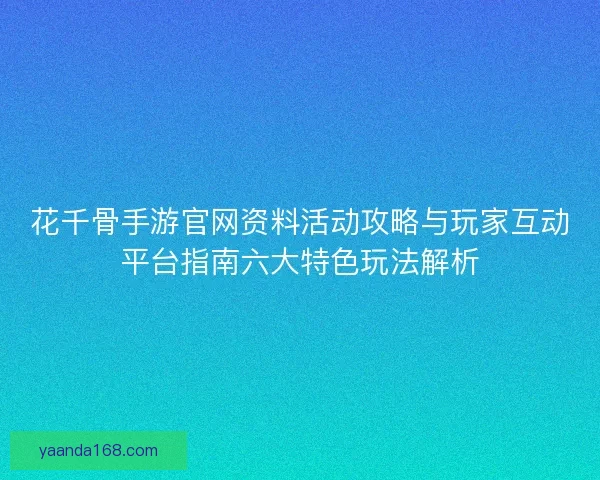 花千骨手游官网资料活动攻略与玩家互动平台指南六大特色玩法解析