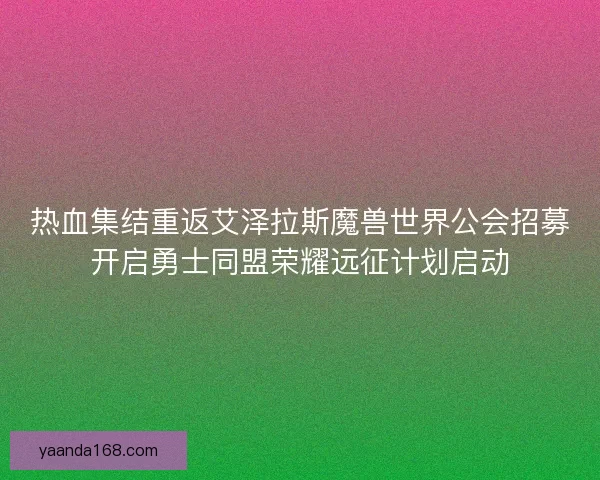 热血集结重返艾泽拉斯魔兽世界公会招募开启勇士同盟荣耀远征计划启动