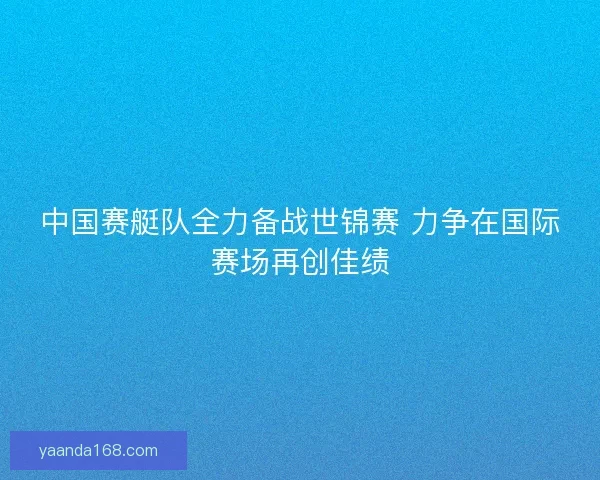 中国赛艇队全力备战世锦赛 力争在国际赛场再创佳绩